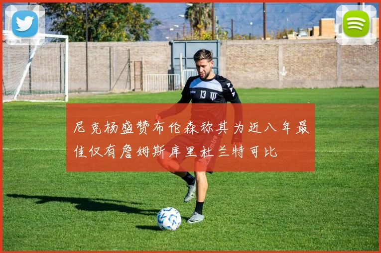 尼克杨盛赞布伦森称其为近八年最佳仅有詹姆斯库里杜兰特可比